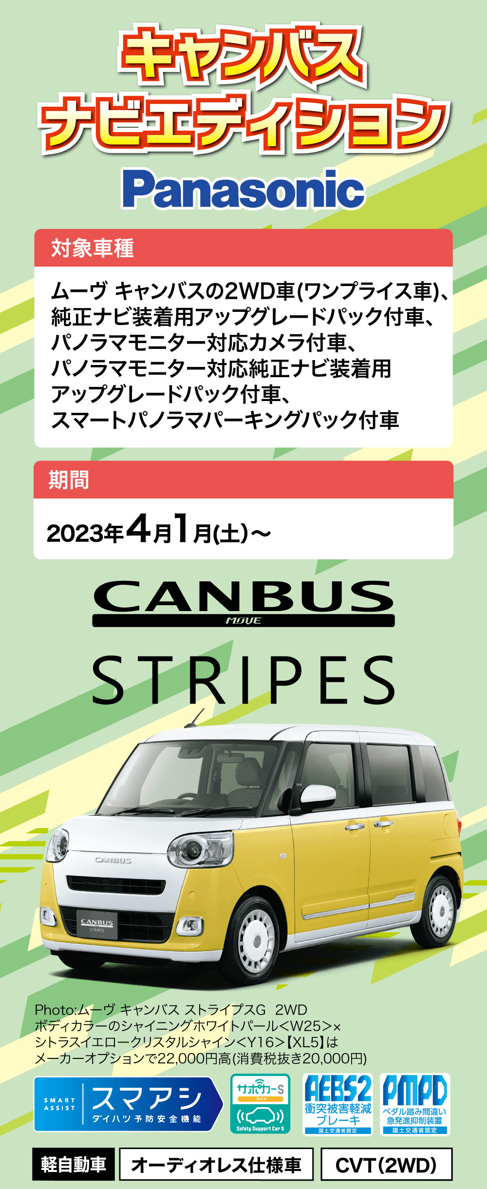 キャンバスナビエディション　対象車種Panasonicムーヴキャンバスの2WD車 (ワンプライス車)、 純正ナビ装着用アップグレードパック付車、パノラマモニター対応カメラ付車、パノラマモニター対応純正ナビ装着用アップグレードパック付車、スマートパノラマパーキングパック付車期間2023 年 4 月 1 月 (土)~