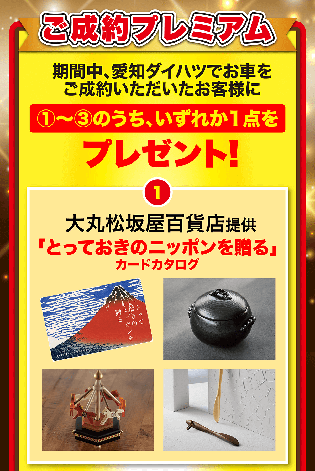 ご成約プレミアム期間中、 愛知ダイハツでお車を ご成約いただいたお客様に1~3のうち、いずれか1点をプレゼント!1大丸松坂屋百貨店提供「とっておきのニッポンを贈る」カードカタログ