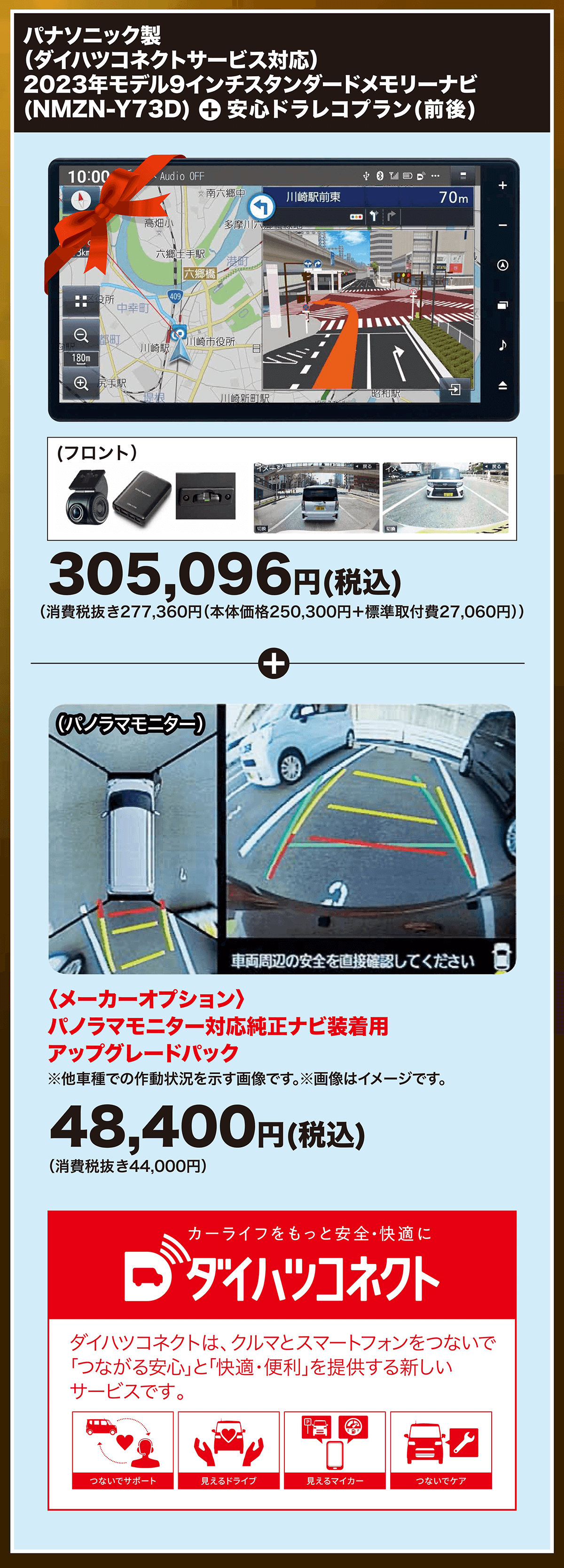 パナソニック製（ダイハツコネクトサービス・Amazon Alexa対応）2023年モデル9インチスタンダードメモリーナビ(NMZN-Y73D)+ 安心ドラレコプラン(前後) 305,096円（税込）（消費税抜き277,360円（本体価格250,300円＋標準取付費27,060円））〈メーカーオプション〉パノラマモニター対応純正ナビ装着用アップグレードパック※他車種での作動状況を示す画像です。※画像はイメージです。48,400円（税込）（消費税抜き44,000円） ダイハツコネクト