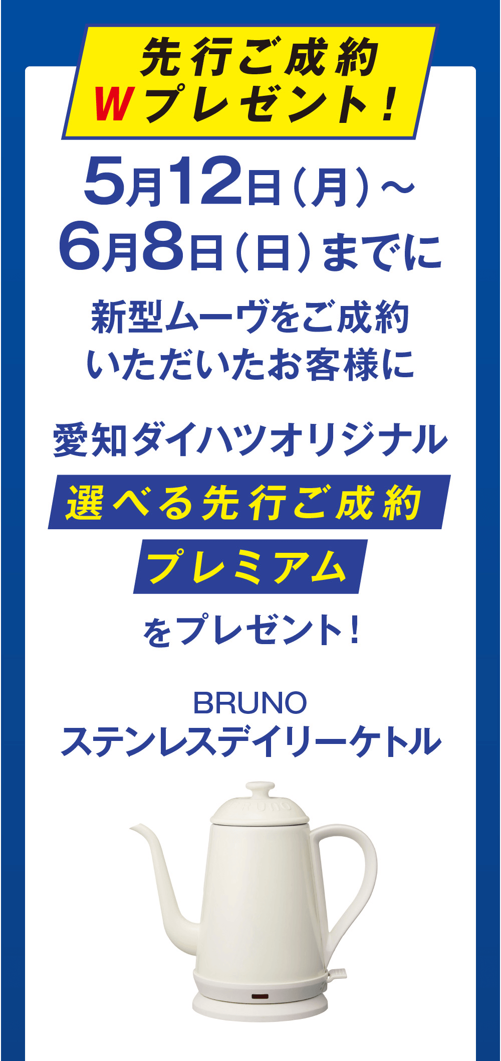 先行ご成約Wプレゼント!5月12日(月)~6月8日(日)までに新型ムーヴをご成約いただいたお客様に愛知ダイハツオリジナル選べる先行ご成約プレミアムをプレゼント!BRUNOステンレスデイリーケトル