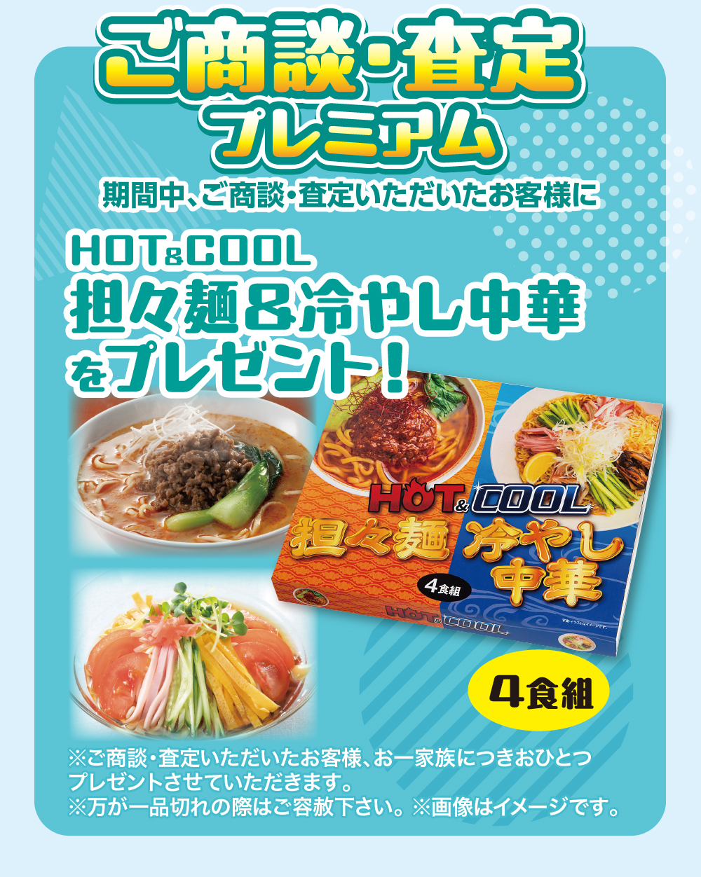 ご商談・査定プレミアム期間中、ご商談・査定いただいたお客様にHOT&COOL担々麺呂冷やし中華をプレゼント!HOT COOL担々麺 冷やし24食組中華イラストはイメージです。GeHOT COOL4食組※ご商談・査定いただいたお客様、お一家族につきおひとつプレゼントさせていただきます。※万が一品切れの際はご容赦下さい。※画像はイメージです。