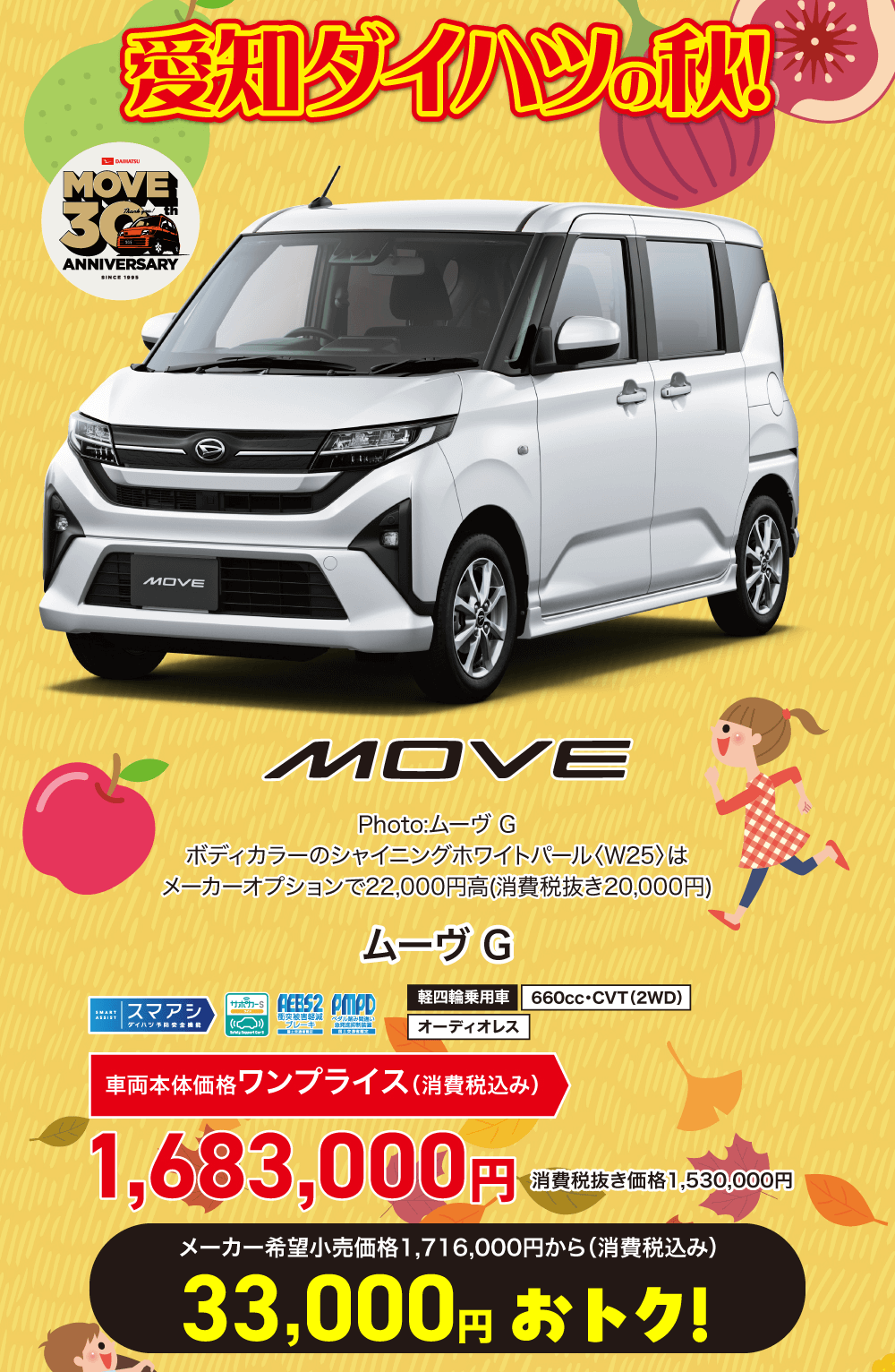 MOVEPhoto:ムーヴ Gボディカラーのシャイニングホワイトパール <W25> はメーカーオプションで22,000円高 (消費税抜き20,000円)ムーヴ G軽四輪乗用車 660cc・CVT (2WD)スマアシサッカーSAEBS2 PMPD衝突被害醫減ペダル酵み間通しダイハツ予防安全ブルーキオーディオレス車両本体価格 ワンプライス (消費税込み)1,683,000円消費税抜き価格1,530,000円メーカー希望小売価格 1,716,000円から (消費税込み)33,000円 おトク!