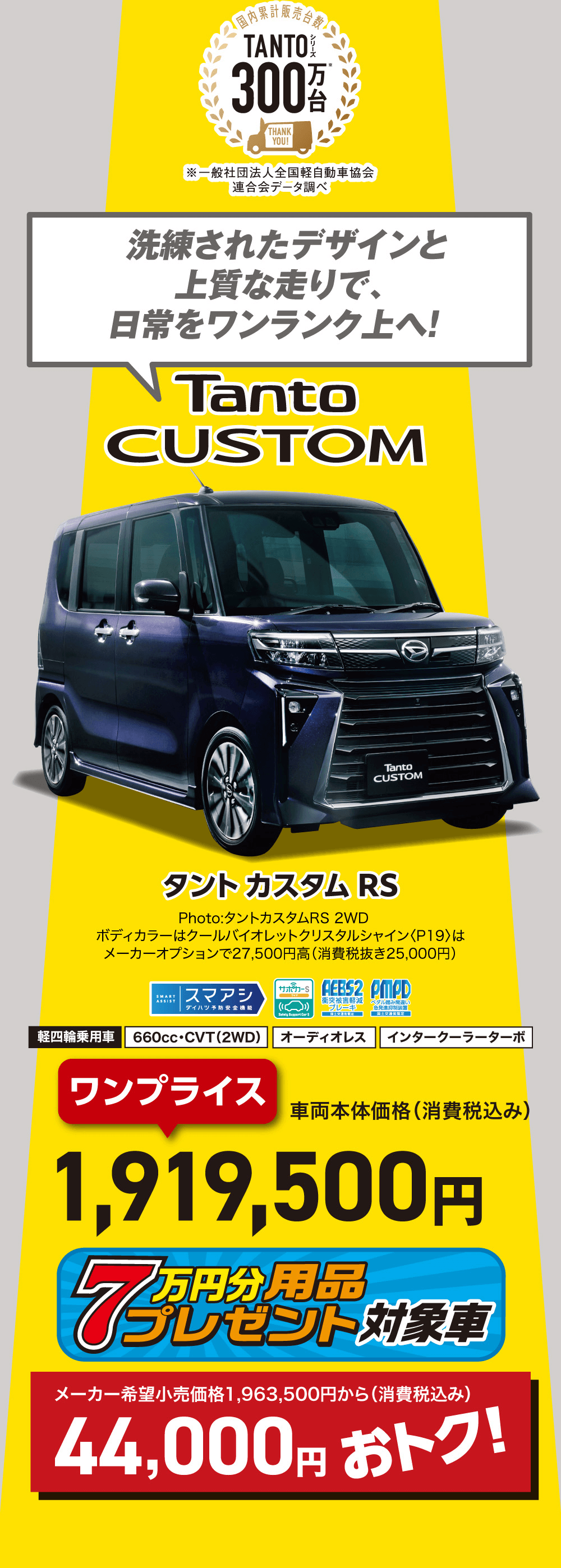 洗練されたデザインと上質な走りで、日常をワンランク上へ!TantoCUSTOMタントカスタムRSPhoto:タントカスタムRS 2WDボディカラーはクールバイオレットクリスタルシャイン 〈P19〉はメーカーオプションで27,500円高 (消費税抜き25,000円)ワンプライス車両本体価格(消費税込み)1,919,500円メーカー希望小売価格 1,963,500円から(消費税込み)44,000円 おトク!