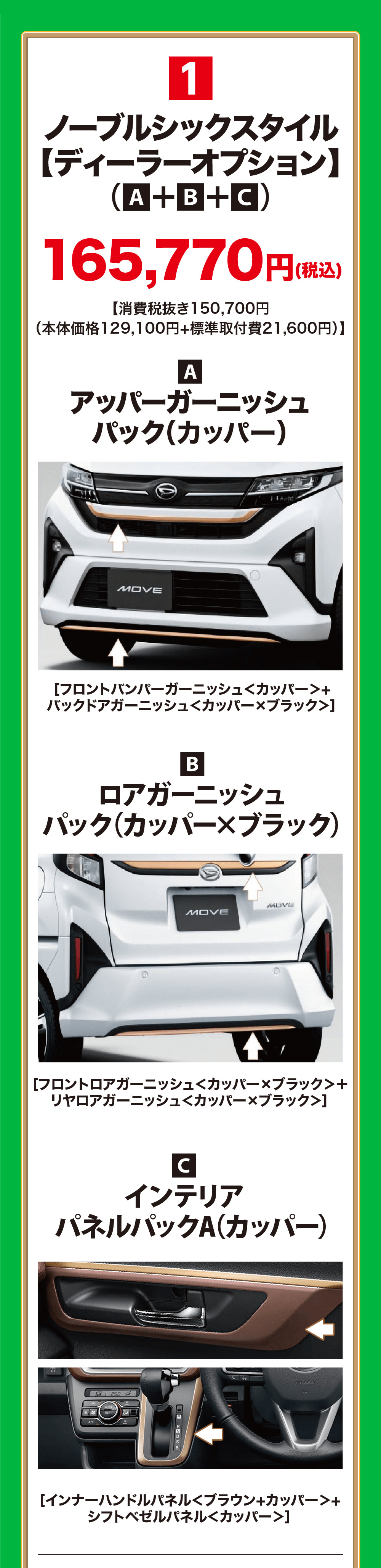 1ノーブルシックスタイル 【ディーラーオプション】 (A+B+C)165,770円 (税込【消費税抜き150,700円円(税込)(本体価格129,100円+標準取付費 21,600円)】Aアッパーガーニッシュパック(カッパー)MOVE[フロントバンパーガーニッシュ<カッパー>+バックドアガーニッシュ<カッパー×ブラック>]Bロアガーニッシュパック(カッパー×ブラック)MOVEMOVE[フロントロアガーニッシュ<カッパー×ブラック+リヤロアガーニッシュ<カッパー×ブラック>]CインテリアパネルパックA(カッパー)A/CAUTO052PKNSBSRE A REAL[インナーハンドルパネル<ブラウン+カッパー>+シフトベゼルパネル<カッパー>]