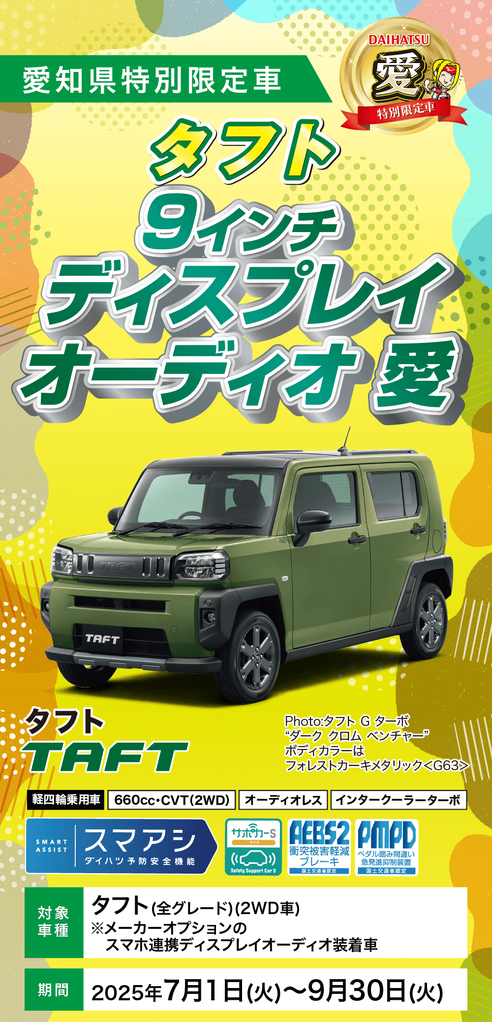 愛知県特別限定車タフト9 インチDAIHATSU特別限定車ディスプレイ オーディオ 対象車種タフト (全グレード)(2WD車)※メーカーオプションのスマホ連携ディスプレイオーディオ装着車期間 2025年7月1日 (火)~9月30日(火)