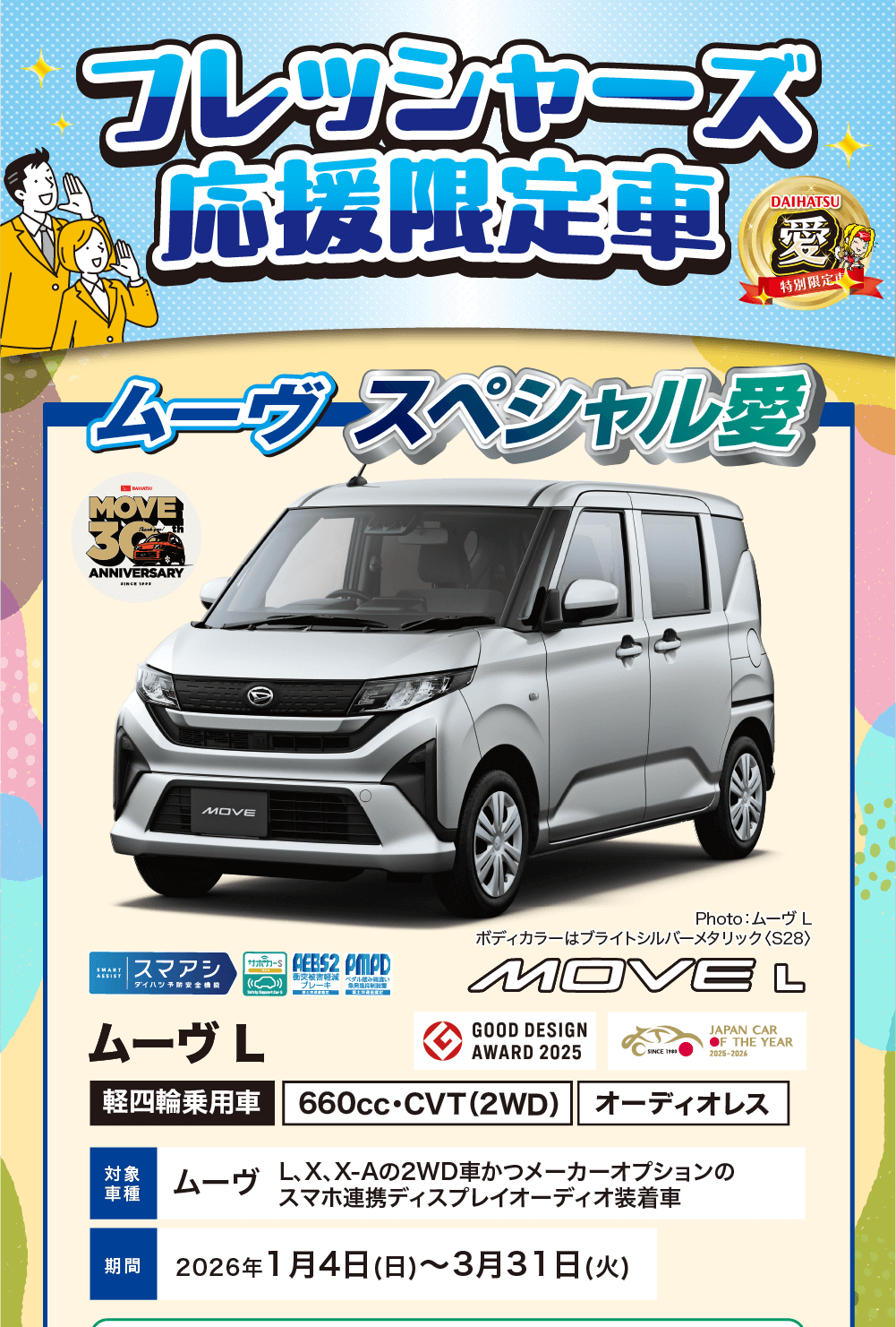 フレッシャーズ応援限定車 (2)ムーヴ・スペシャル要愛特別限定車車種ムーヴL、X、X-Aの2WD車かつメーカーオプションの スマホ連携ディスプレイオーディオ装着車期間 2026年1月4日 (日) ~ 3月31日 (火)