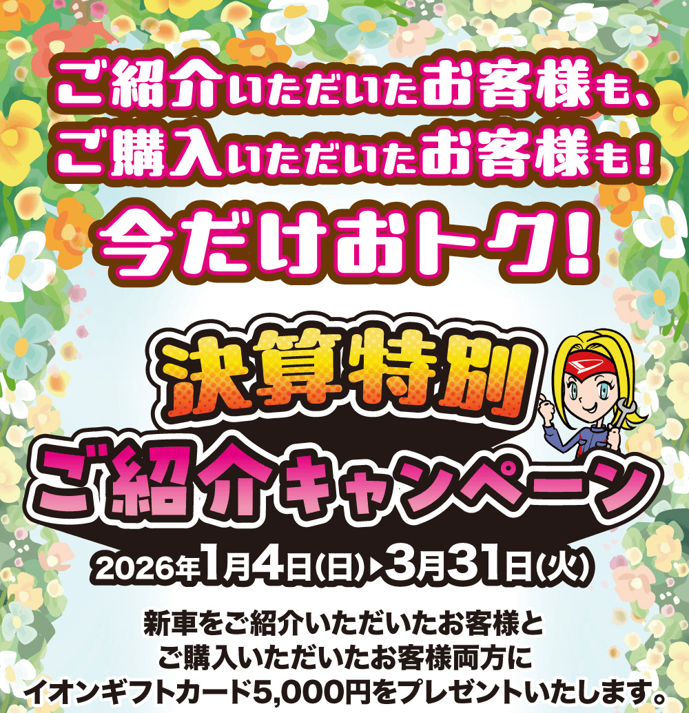 ご紹介いただいたお客様も、 ご購入いただいたお客様も!今だけおトク!ご紹介キャンペーン2026年1月4日(日) 3月31日(火)新車をご紹介いただいたお客様とご購入いただいたお客様両方にイオンギフトカード5,000円をプレゼントいたします。