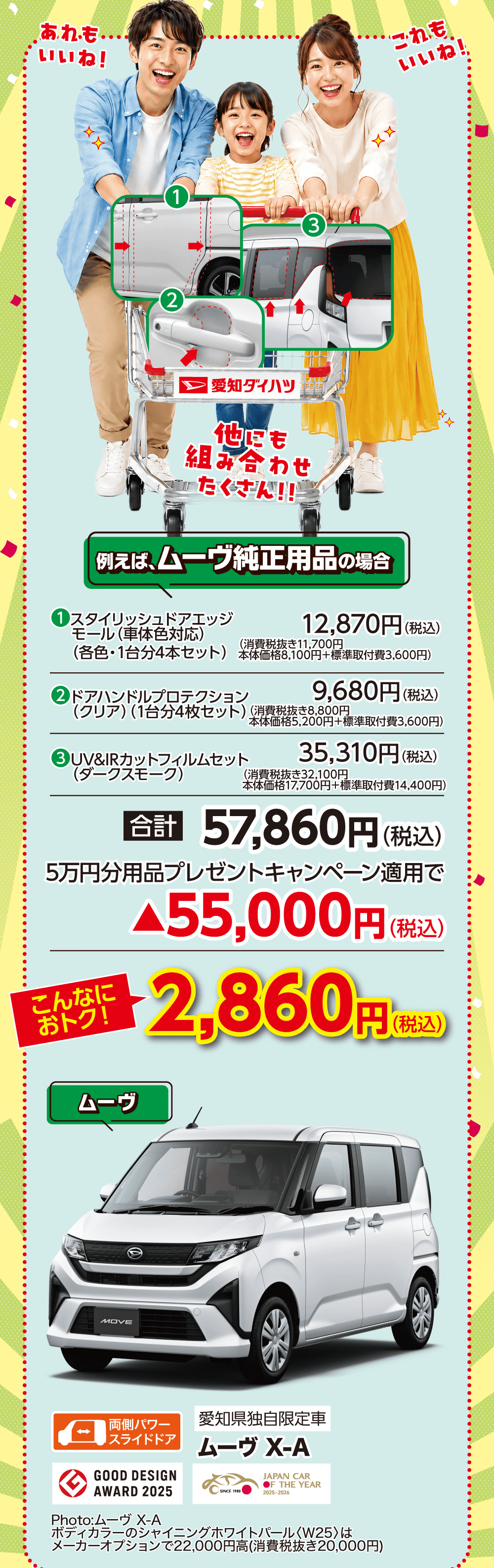 あれも、いい!これも、いい!色々を組み合わせたぐぃ〜だ!例えば…ムーヴ純正用品の場合、合計57,860円(税込)、5万円分用品プレゼントキャンペーン適用で▲55,000円(税込)、こんなにおトク!2,860円(税込)、ムーヴ、ムーヴ X・A