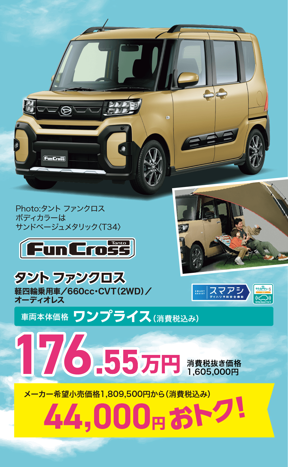 Fun Crossタントファンクロス軽四輪乗用車/660cc・CVT (2WD)/オーディオレス車両本体価格 ワンプライス (消費税込み)176.55SMARTASSISTスマアシサポカーSダイハツ予防安全機能)Safety Super Car S万円消費税抜き価格1,605,000円メーカー希望小売価格 1,809,500円から(消費税込み)44,000円おトク!