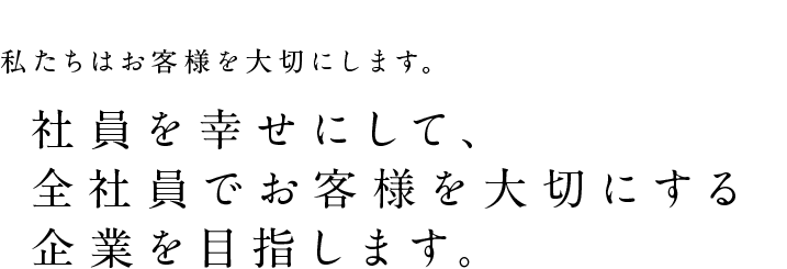 社員を幸せにして、会社員でお客様を大切にする企業を目指します。